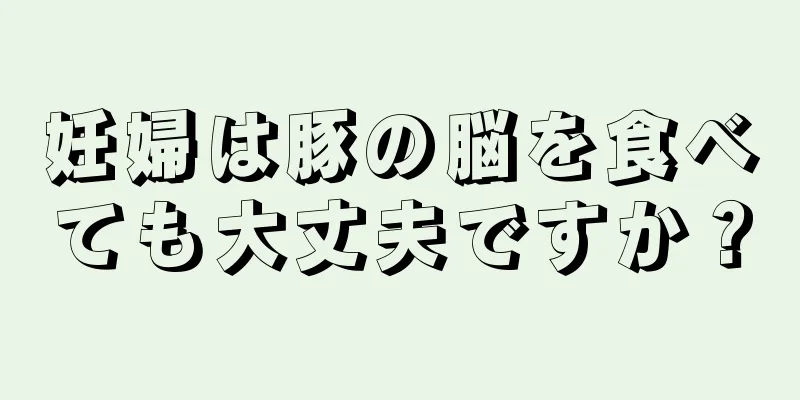 妊婦は豚の脳を食べても大丈夫ですか？