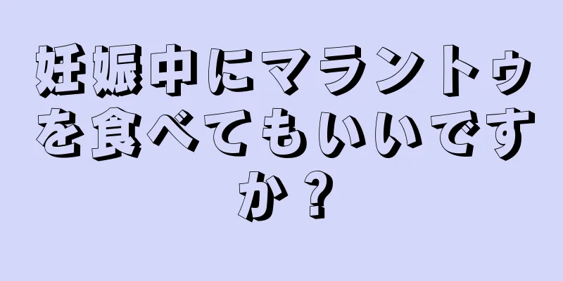 妊娠中にマラントゥを食べてもいいですか？