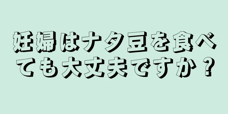 妊婦はナタ豆を食べても大丈夫ですか？