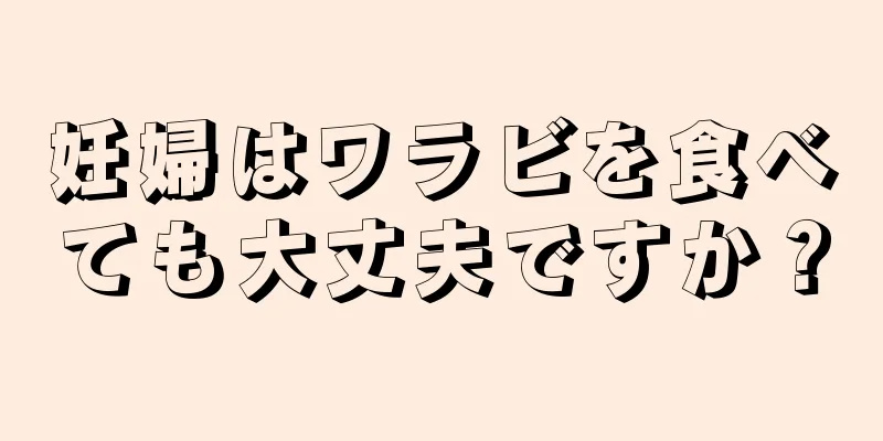 妊婦はワラビを食べても大丈夫ですか？