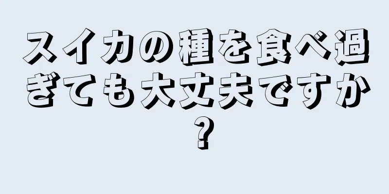 スイカの種を食べ過ぎても大丈夫ですか？