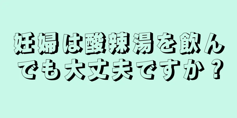 妊婦は酸辣湯を飲んでも大丈夫ですか？