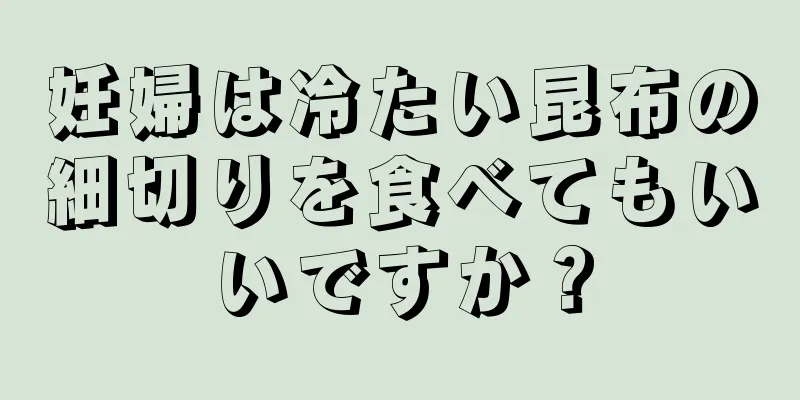 妊婦は冷たい昆布の細切りを食べてもいいですか？