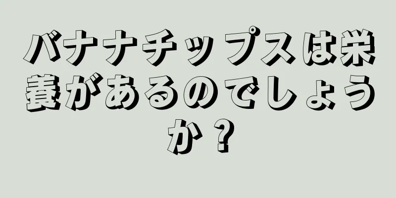 バナナチップスは栄養があるのでしょうか？