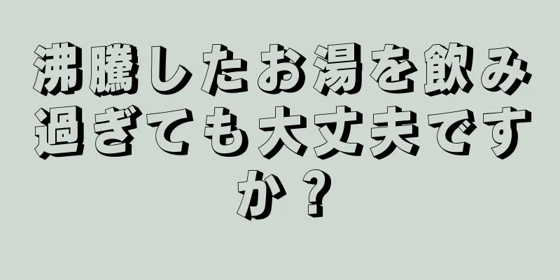 沸騰したお湯を飲み過ぎても大丈夫ですか？