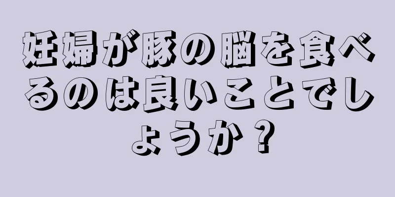 妊婦が豚の脳を食べるのは良いことでしょうか？