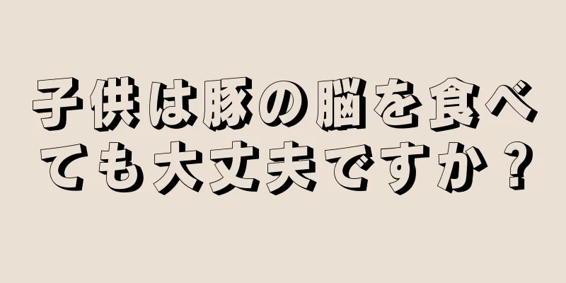 子供は豚の脳を食べても大丈夫ですか？