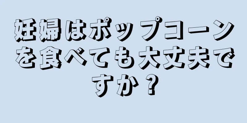 妊婦はポップコーンを食べても大丈夫ですか？