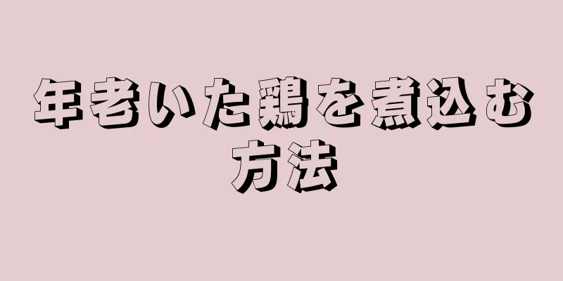 年老いた鶏を煮込む方法