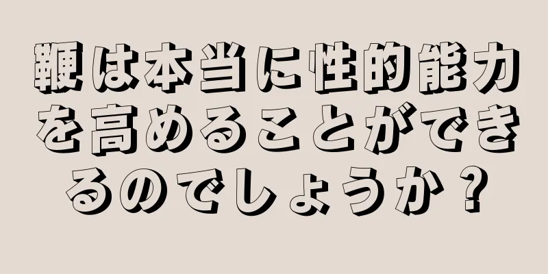 鞭は本当に性的能力を高めることができるのでしょうか？