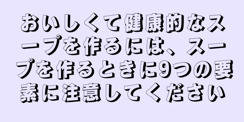 おいしくて健康的なスープを作るには、スープを作るときに9つの要素に注意してください