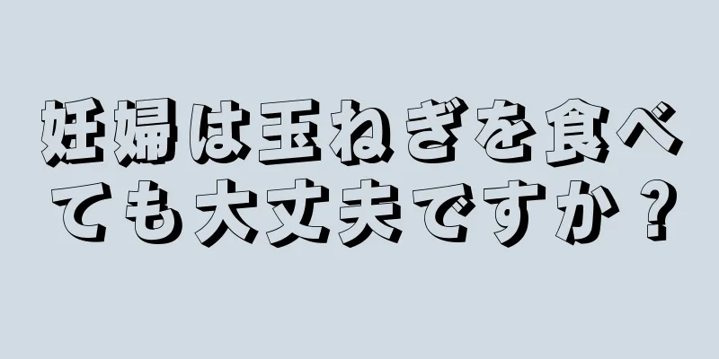 妊婦は玉ねぎを食べても大丈夫ですか？