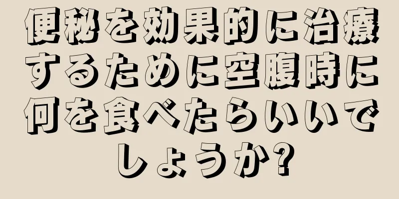 便秘を効果的に治療するために空腹時に何を食べたらいいでしょうか?