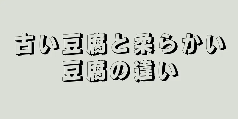 古い豆腐と柔らかい豆腐の違い