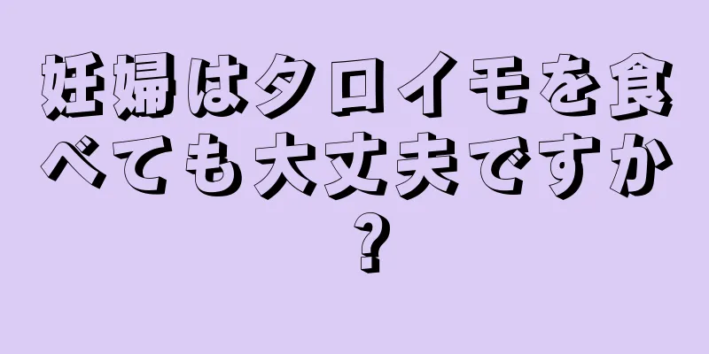 妊婦はタロイモを食べても大丈夫ですか？