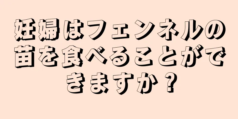 妊婦はフェンネルの苗を食べることができますか？