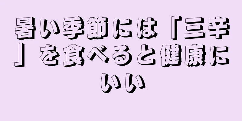 暑い季節には「三辛」を食べると健康にいい