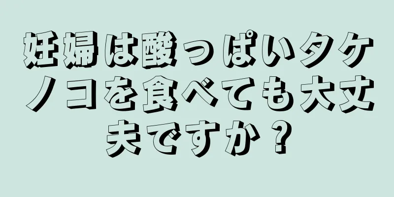 妊婦は酸っぱいタケノコを食べても大丈夫ですか？