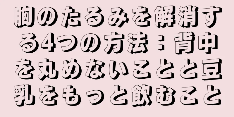 胸のたるみを解消する4つの方法：背中を丸めないことと豆乳をもっと飲むこと