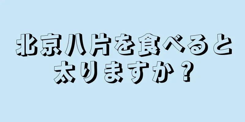 北京八片を食べると太りますか？