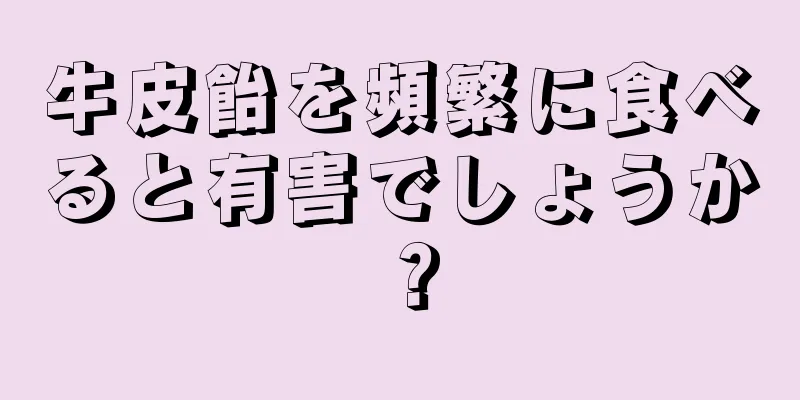 牛皮飴を頻繁に食べると有害でしょうか？