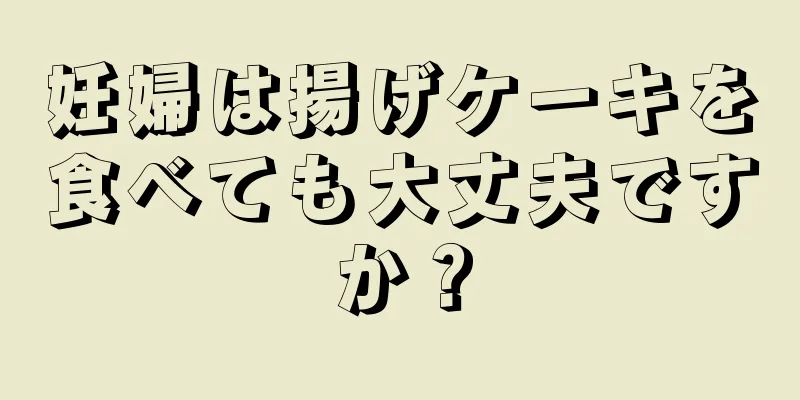 妊婦は揚げケーキを食べても大丈夫ですか？