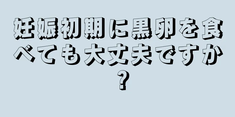 妊娠初期に黒卵を食べても大丈夫ですか？