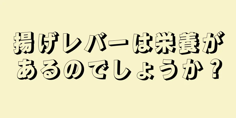 揚げレバーは栄養があるのでしょうか？