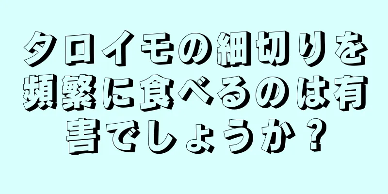 タロイモの細切りを頻繁に食べるのは有害でしょうか？