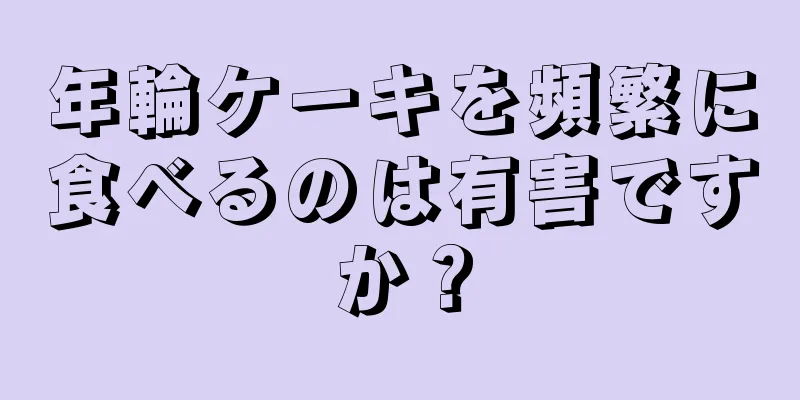 年輪ケーキを頻繁に食べるのは有害ですか？