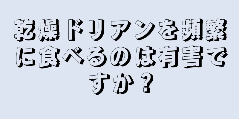 乾燥ドリアンを頻繁に食べるのは有害ですか？