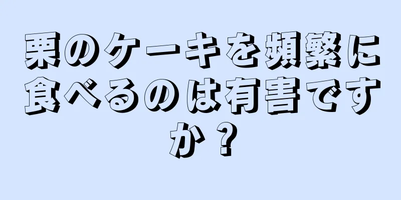 栗のケーキを頻繁に食べるのは有害ですか？