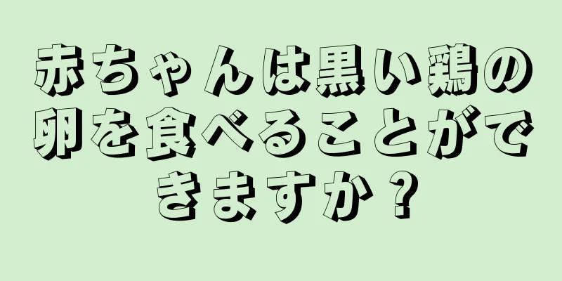 赤ちゃんは黒い鶏の卵を食べることができますか？