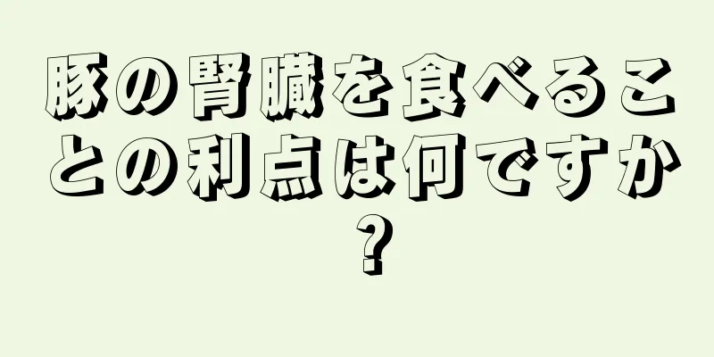 豚の腎臓を食べることの利点は何ですか？