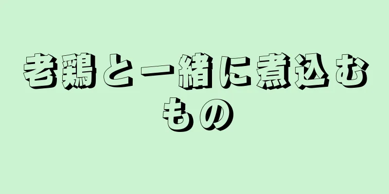 老鶏と一緒に煮込むもの