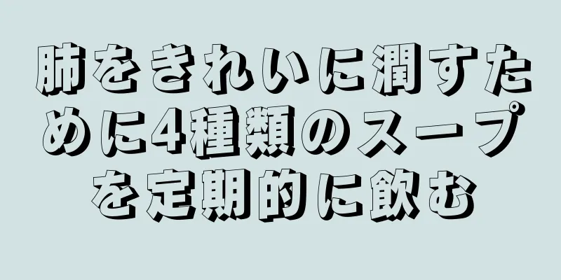 肺をきれいに潤すために4種類のスープを定期的に飲む