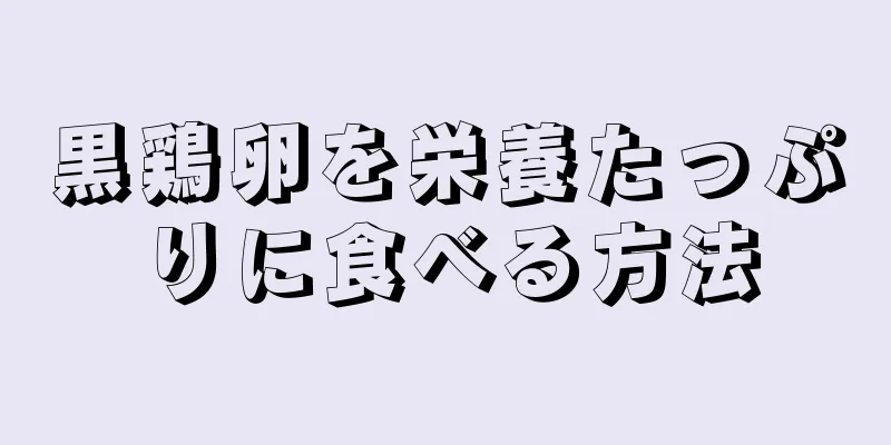 黒鶏卵を栄養たっぷりに食べる方法