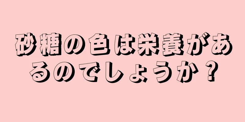 砂糖の色は栄養があるのでしょうか？