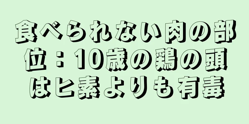 食べられない肉の部位：10歳の鶏の頭はヒ素よりも有毒