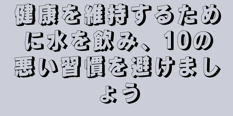 健康を維持するために水を飲み、10の悪い習慣を避けましょう