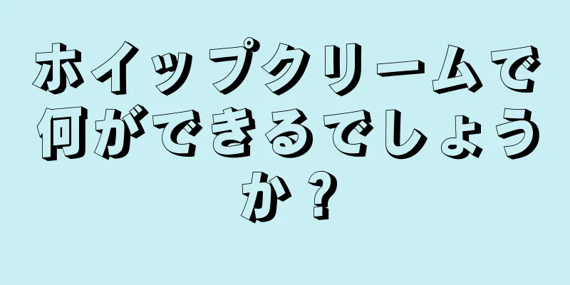 ホイップクリームで何ができるでしょうか？