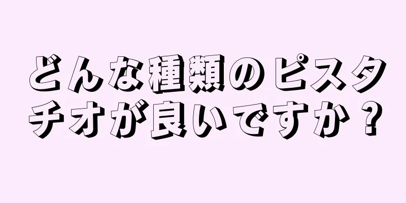 どんな種類のピスタチオが良いですか？