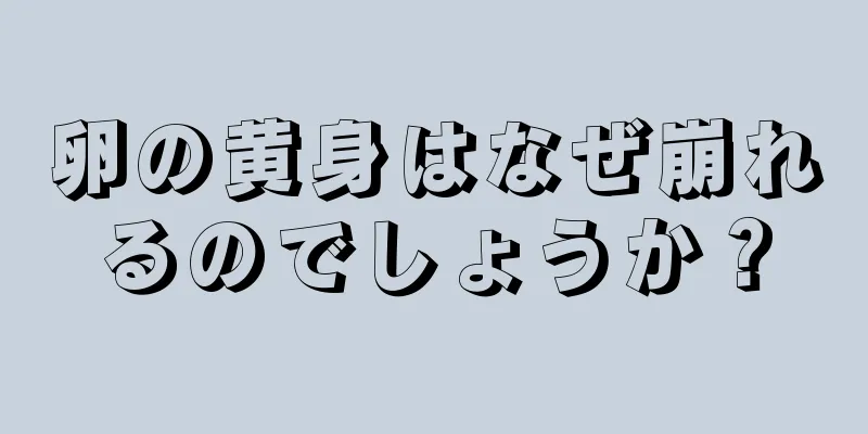 卵の黄身はなぜ崩れるのでしょうか？