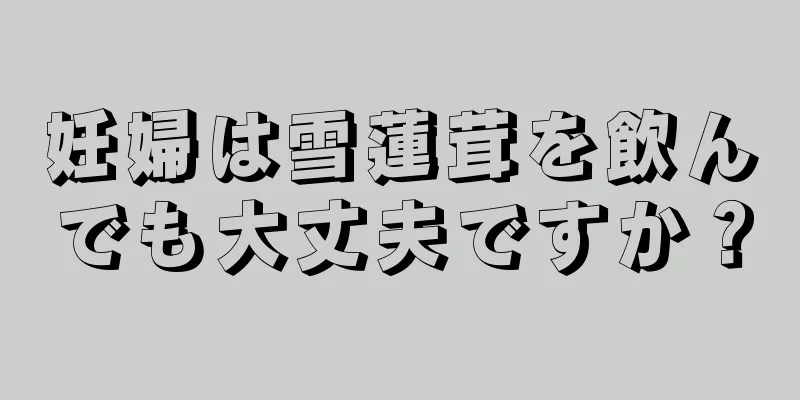 妊婦は雪蓮茸を飲んでも大丈夫ですか？