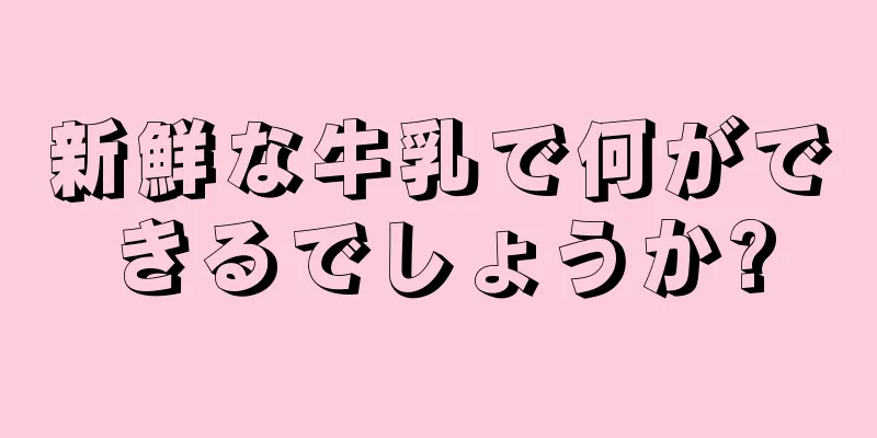 新鮮な牛乳で何ができるでしょうか?