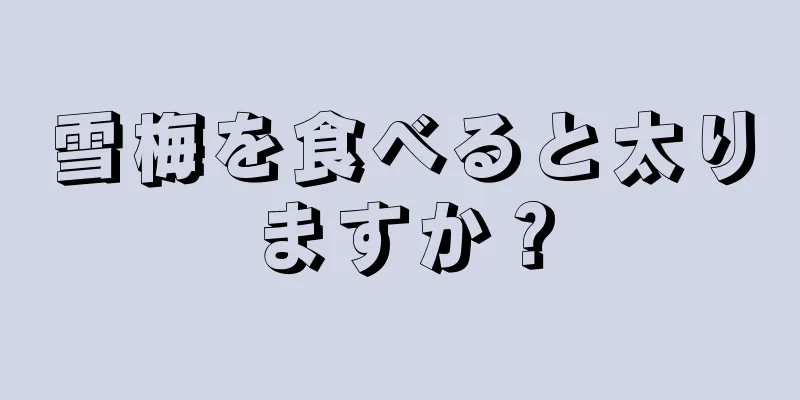 雪梅を食べると太りますか？