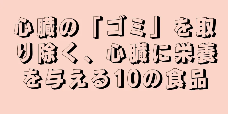 心臓の「ゴミ」を取り除く、心臓に栄養を与える10の食品