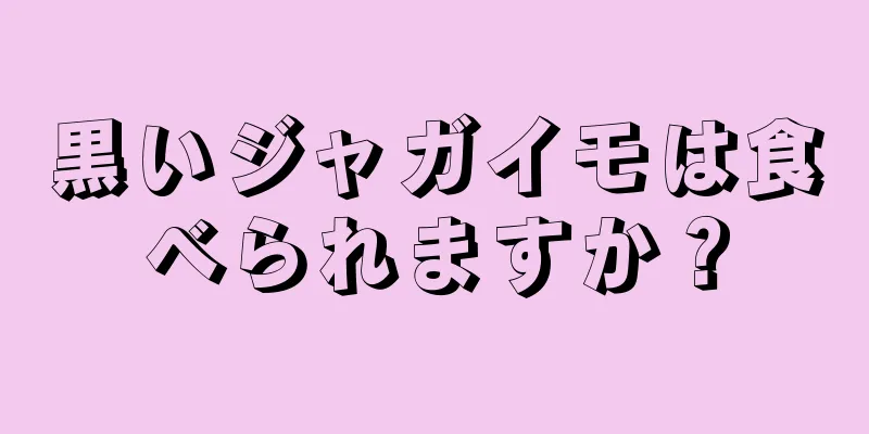 黒いジャガイモは食べられますか？