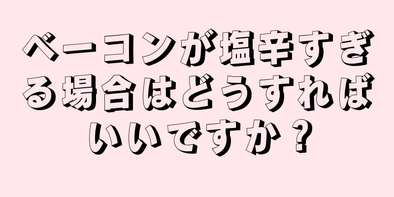 ベーコンが塩辛すぎる場合はどうすればいいですか？