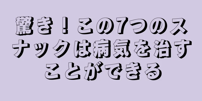 驚き！この7つのスナックは病気を治すことができる